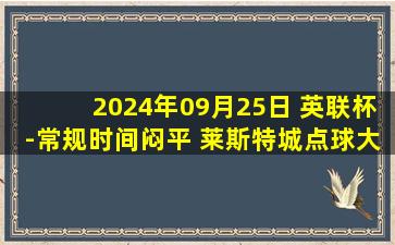 2024年09月25日 英联杯-常规时间闷平 莱斯特城点球大战3-0沃尔索尔